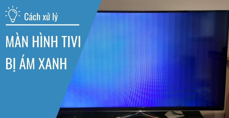 Màn Hình Tivi Bị Ám Xanh – Nguyên Nhân Và Cách Khắc Phục